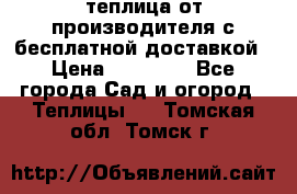 теплица от производителя с бесплатной доставкой › Цена ­ 11 450 - Все города Сад и огород » Теплицы   . Томская обл.,Томск г.